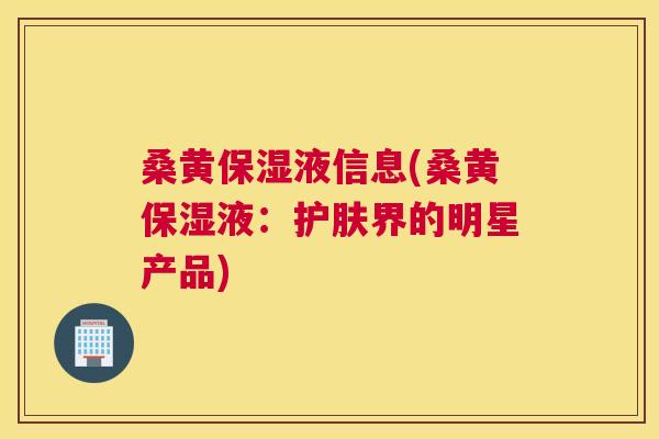 桑黄保湿液信息(桑黄保湿液：护肤界的明星产品)