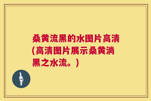 桑黄流黑的水图片高清(高清图片展示桑黄淌黑之水流。)