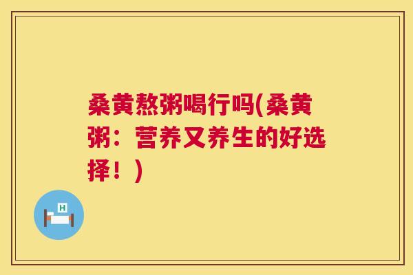 桑黄熬粥喝行吗(桑黄粥：营养又养生的好选择！)