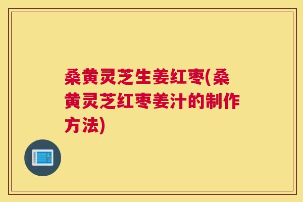 桑黄灵芝生姜红枣(桑黄灵芝红枣姜汁的制作方法)