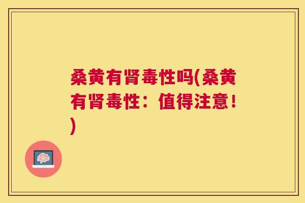 桑黄有毒性吗(桑黄有毒性：值得注意！)