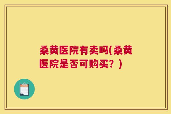 桑黄医院有卖吗(桑黄医院是否可购买？)