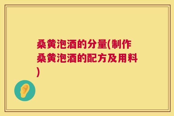 桑黄泡酒的分量(制作桑黄泡酒的配方及用料)