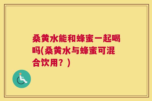 桑黄水能和蜂蜜一起喝吗(桑黄水与蜂蜜可混合饮用？)