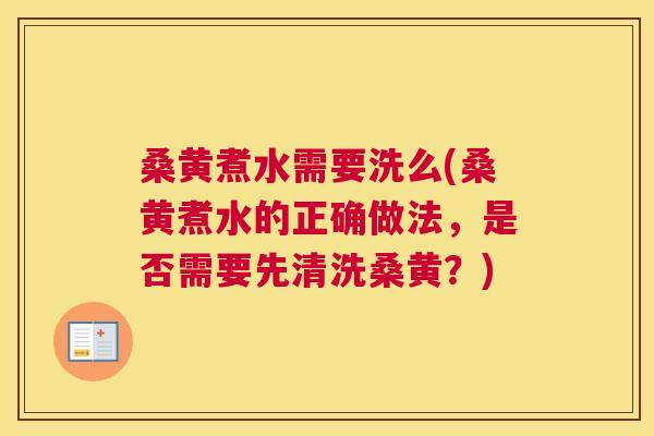 桑黄煮水需要洗么(桑黄煮水的正确做法，是否需要先清洗桑黄？)