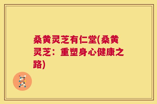 桑黄灵芝有仁堂(桑黄灵芝：重塑身心健康之路)