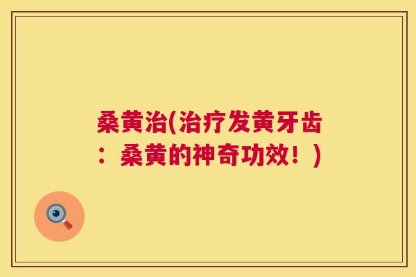桑黄(发黄牙齿：桑黄的神奇功效！)