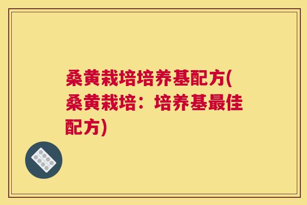 桑黄栽培培养基配方(桑黄栽培：培养基佳配方)