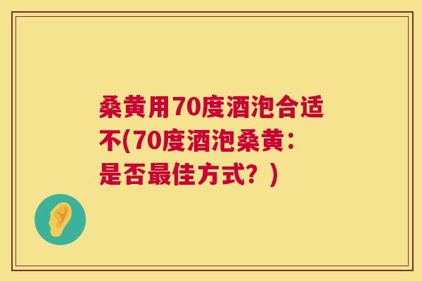 桑黄用70度酒泡合适不(70度酒泡桑黄：是否佳方式？)