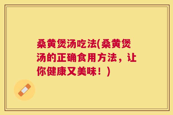 桑黄煲汤吃法(桑黄煲汤的正确食用方法，让你健康又美味！)