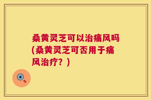 桑黄灵芝可以吗(桑黄灵芝可否用于？)