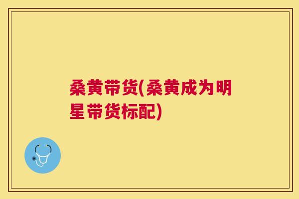 桑黄带货(桑黄成为明星带货标配)