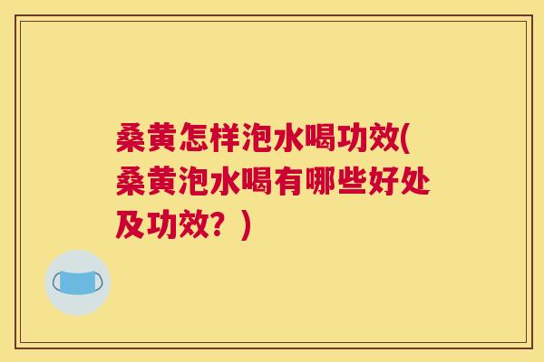 桑黄怎样泡水喝功效(桑黄泡水喝有哪些好处及功效？)