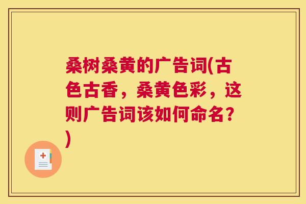 桑树桑黄的广告词(古色古香，桑黄色彩，这则广告词该如何命名？)