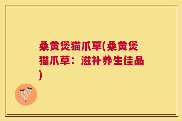 桑黄煲猫爪草(桑黄煲猫爪草：滋补养生佳品)
