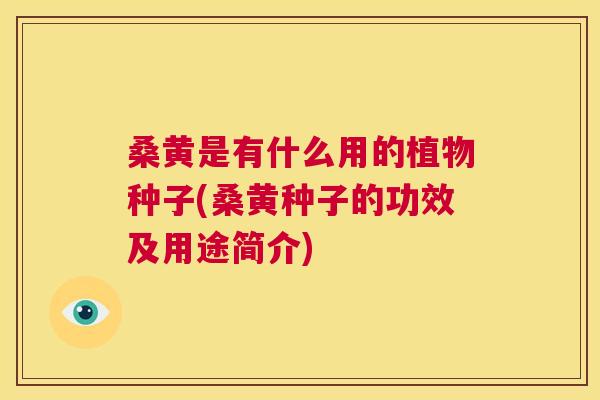 桑黄是有什么用的植物种子(桑黄种子的功效及用途简介)