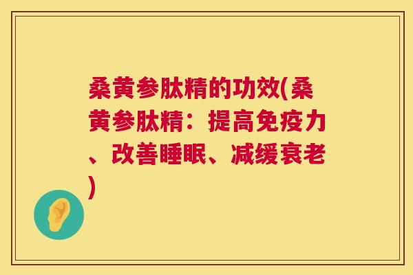 桑黄参肽精的功效(桑黄参肽精：提高力、改善、减缓)