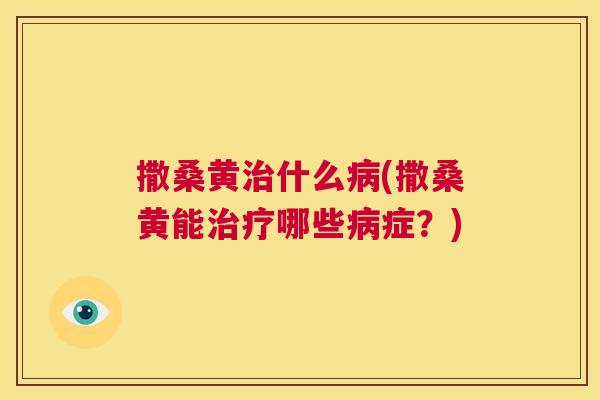 撒桑黄什么(撒桑黄能哪些症？)
