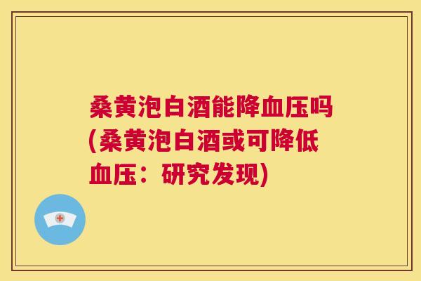 桑黄泡白酒能降吗(桑黄泡白酒或可降低：研究发现)