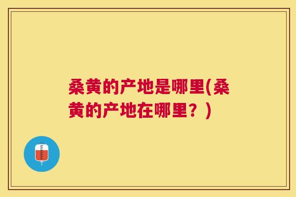 桑黄的产地是哪里(桑黄的产地在哪里？)