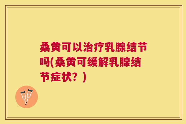 桑黄可以乳腺结节吗(桑黄可缓解乳腺结节症状？)