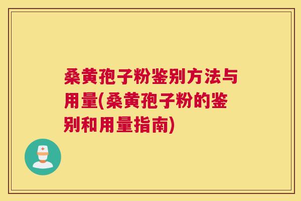 桑黄孢子粉鉴别方法与用量(桑黄孢子粉的鉴别和用量指南)