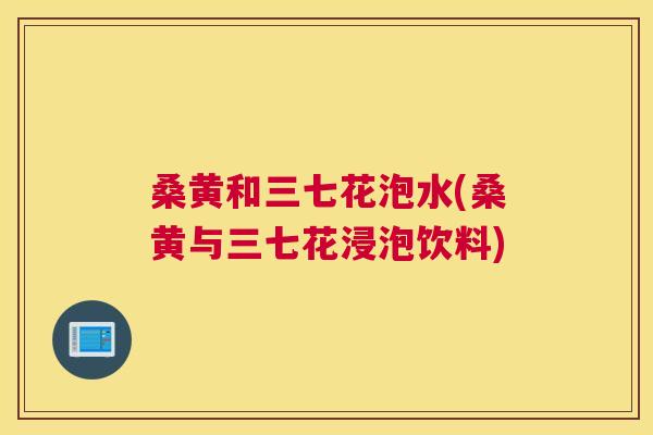桑黄和三七花泡水(桑黄与三七花浸泡饮料)