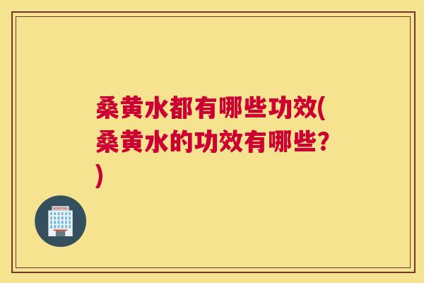 桑黄水都有哪些功效(桑黄水的功效有哪些？)