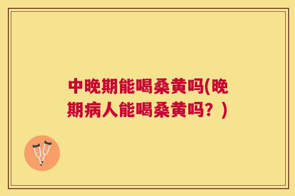 中晚期能喝桑黄吗(晚期人能喝桑黄吗？)