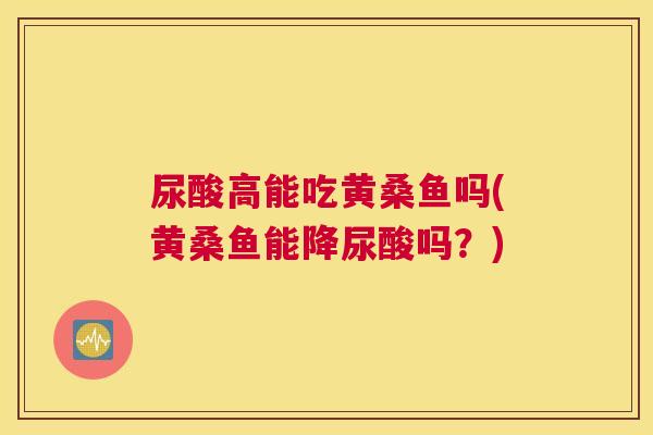 尿酸高能吃黄桑鱼吗(黄桑鱼能降尿酸吗？)