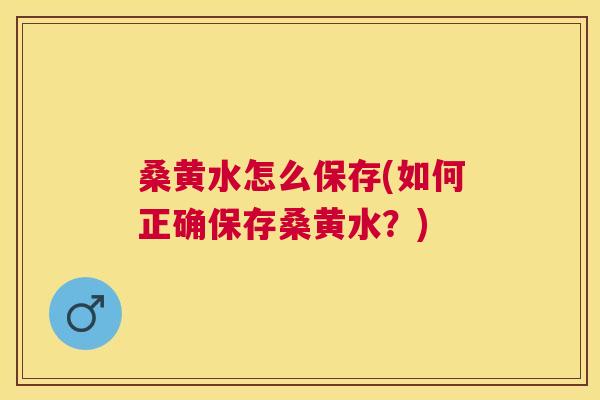 桑黄水怎么保存(如何正确保存桑黄水？)