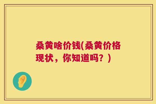 桑黄啥价钱(桑黄价格现状，你知道吗？)