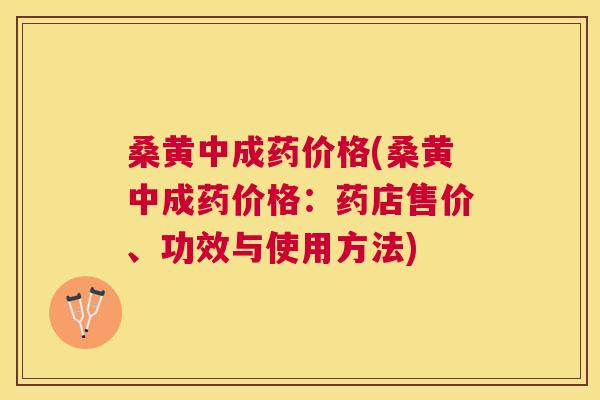 桑黄中成药价格(桑黄中成药价格：药店售价、功效与使用方法)