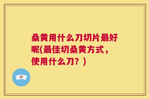 桑黄用什么刀切片好呢(佳切桑黄方式，使用什么刀？)