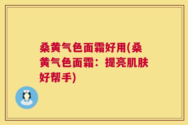桑黄气色面霜好用(桑黄气色面霜：提亮好帮手)