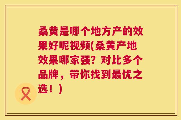 桑黄是哪个地方产的效果好呢视频(桑黄产地效果哪家强？对比多个品牌，带你找到优之选！)