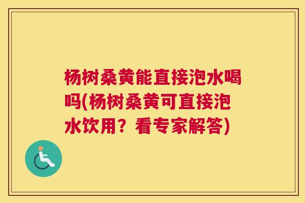 杨树桑黄能直接泡水喝吗(杨树桑黄可直接泡水饮用？看专家解答)