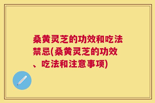 桑黄灵芝的功效和吃法禁忌(桑黄灵芝的功效、吃法和注意事项)