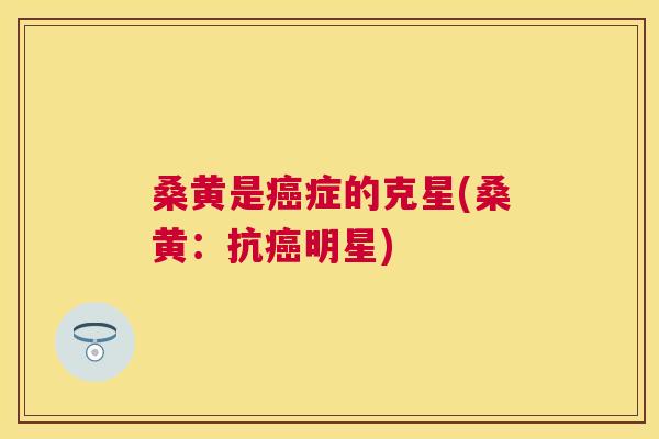 桑黄是症的克星(桑黄：抗明星)