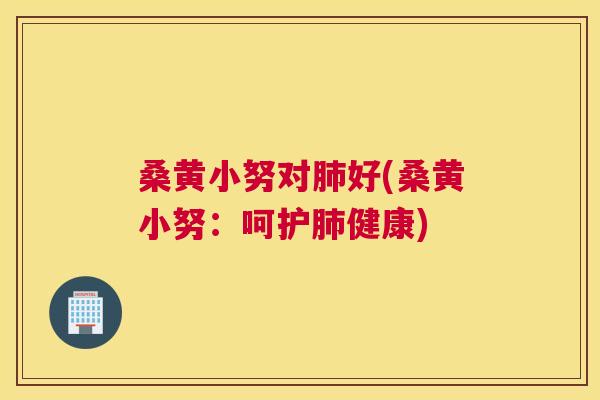 桑黄小努对好(桑黄小努：呵护健康)
