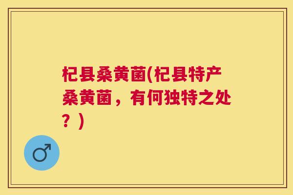 杞县桑黄菌(杞县特产桑黄菌，有何独特之处？)