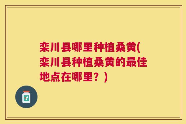 栾川县哪里种植桑黄(栾川县种植桑黄的佳地点在哪里？)