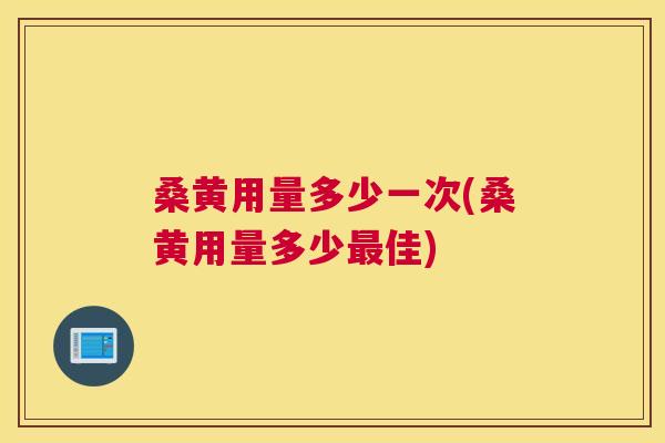 桑黄用量多少一次(桑黄用量多少佳)