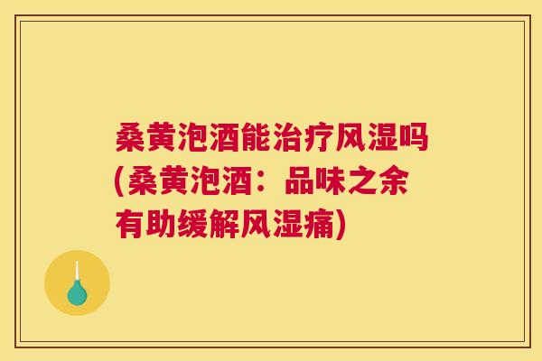 桑黄泡酒能吗(桑黄泡酒：品味之余有助缓解痛)