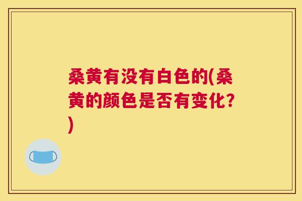 桑黄有没有白色的(桑黄的颜色是否有变化？)