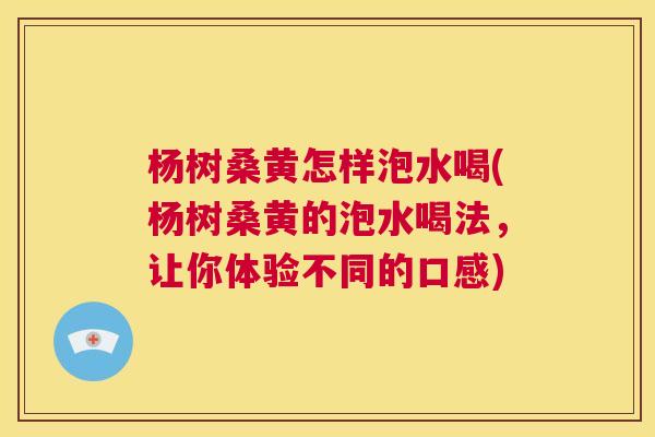 杨树桑黄怎样泡水喝(杨树桑黄的泡水喝法，让你体验不同的口感)