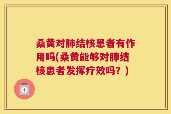 桑黄对结核患者有作用吗(桑黄能够对结核患者发挥疗效吗？)