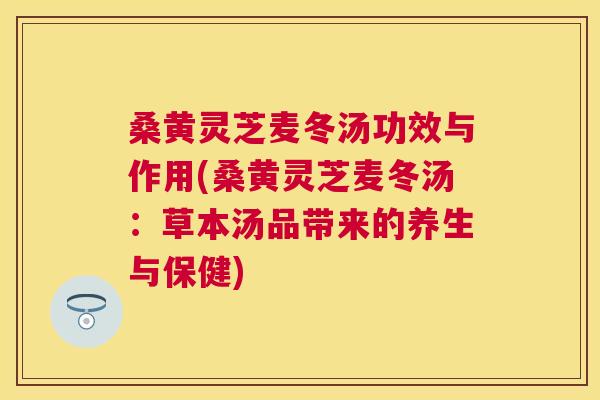 桑黄灵芝麦冬汤功效与作用(桑黄灵芝麦冬汤：草本汤品带来的养生与保健)