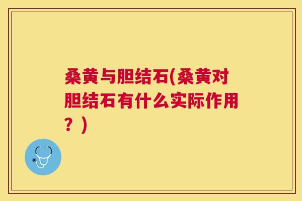 桑黄与胆结石(桑黄对胆结石有什么实际作用？)