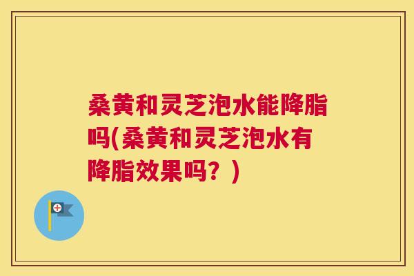 桑黄和灵芝泡水能吗(桑黄和灵芝泡水有效果吗？)